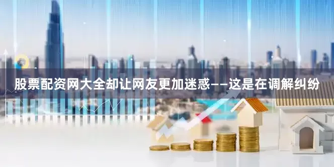 股票配资网大全却让网友更加迷惑——这是在调解纠纷
