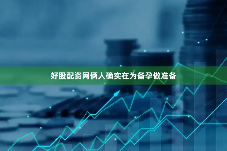 好股配资网俩人确实在为备孕做准备