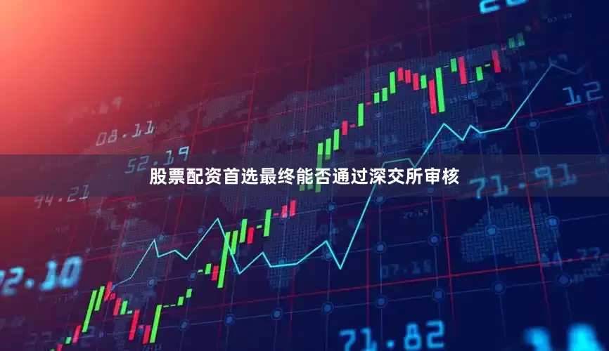 股票配资首选最终能否通过深交所审核