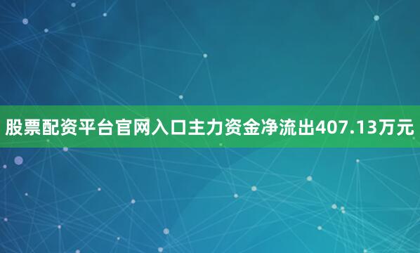 股票配资平台官网入口主力资金净流出407.13万元