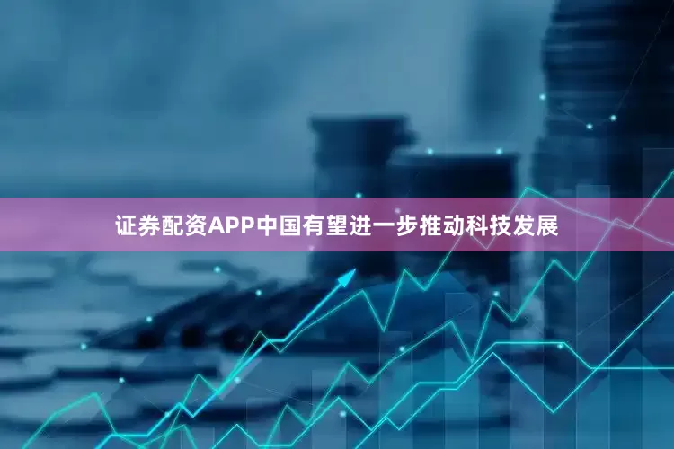 证券配资APP中国有望进一步推动科技发展
