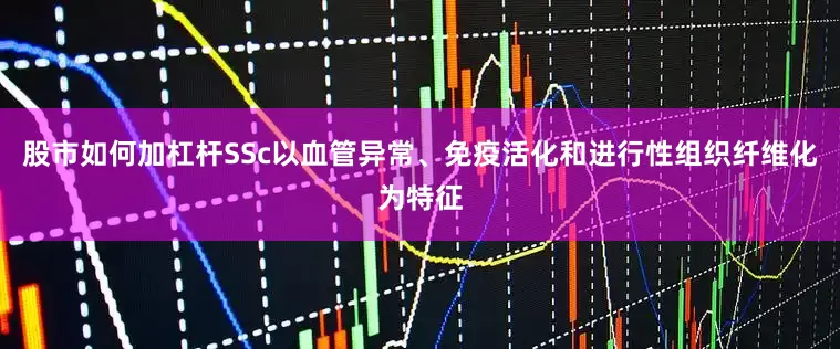 股市如何加杠杆SSc以血管异常、免疫活化和进行性组织纤维化为特征