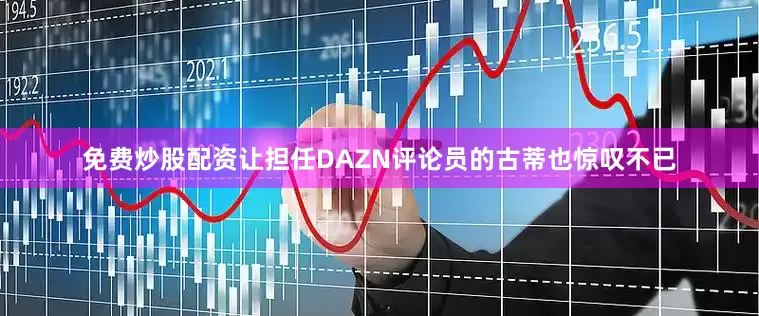 免费炒股配资让担任DAZN评论员的古蒂也惊叹不已