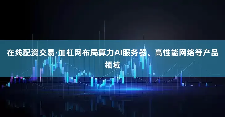 在线配资交易·加杠网布局算力AI服务器、高性能网络等产品领域