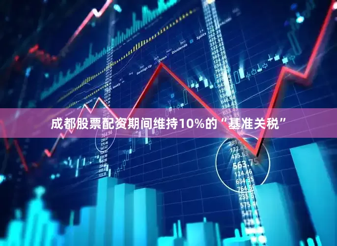 成都股票配资期间维持10%的“基准关税”