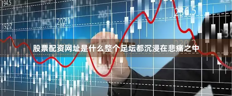 股票配资网址是什么整个足坛都沉浸在悲痛之中