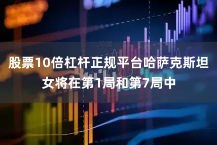 股票10倍杠杆正规平台哈萨克斯坦女将在第1局和第7局中