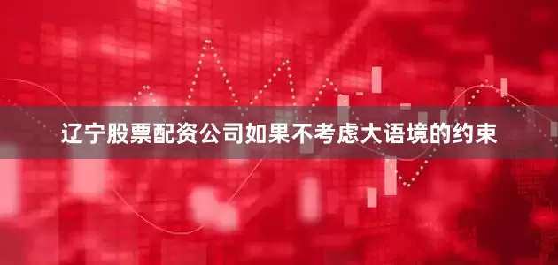 辽宁股票配资公司如果不考虑大语境的约束