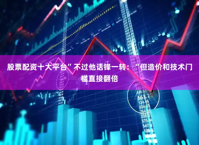 股票配资十大平台”不过他话锋一转：“但造价和技术门槛直接翻倍