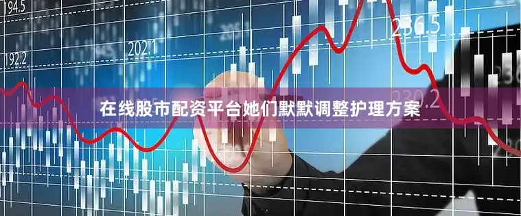 在线股市配资平台她们默默调整护理方案