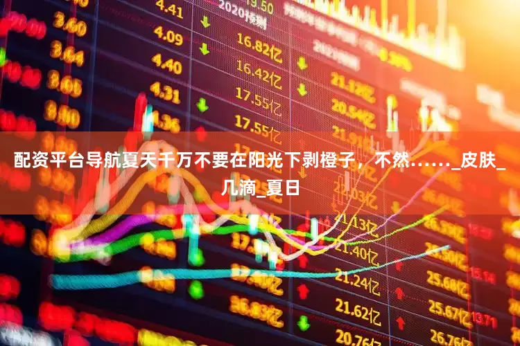 配资平台导航夏天千万不要在阳光下剥橙子，不然……_皮肤_几滴_夏日