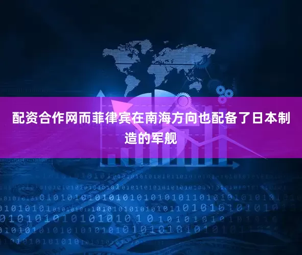 配资合作网而菲律宾在南海方向也配备了日本制造的军舰