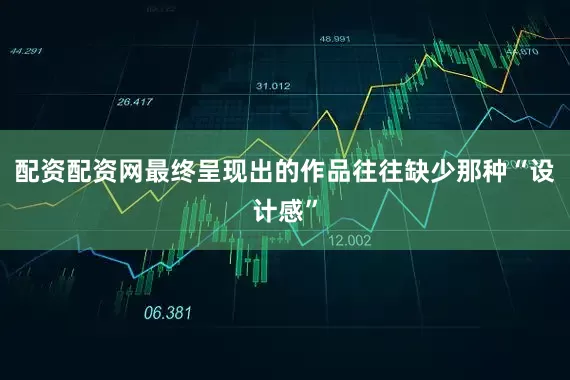 配资配资网最终呈现出的作品往往缺少那种“设计感”