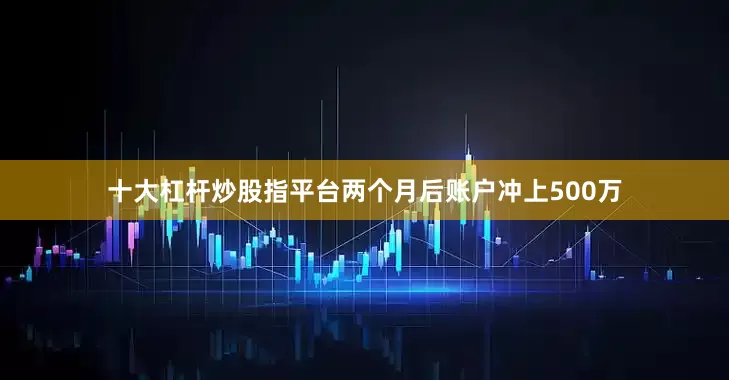 十大杠杆炒股指平台两个月后账户冲上500万