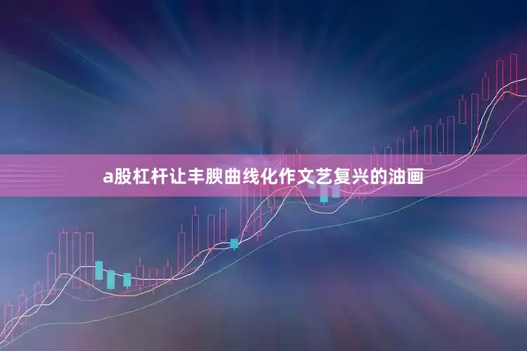 a股杠杆让丰腴曲线化作文艺复兴的油画