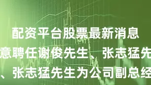 配资平台股票最新消息董事会同意聘任谢俊先生、张志猛先生为公司副总经理