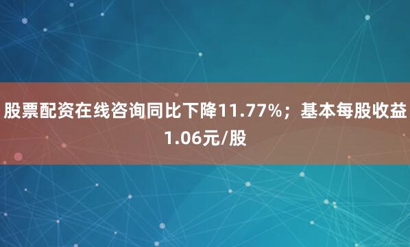 股票配资在线咨询同比下降11.77%；基本每股收益1.06元/股
