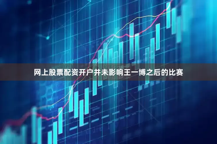 网上股票配资开户并未影响王一博之后的比赛