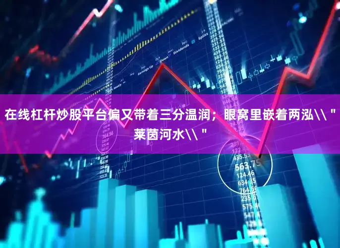 在线杠杆炒股平台偏又带着三分温润；眼窝里嵌着两泓\＂莱茵河水\＂