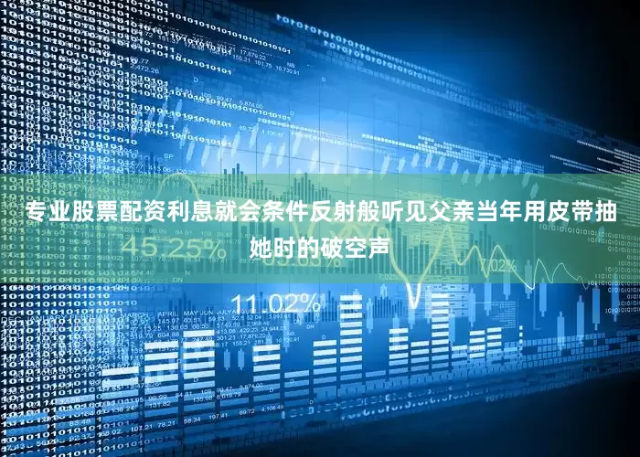 专业股票配资利息就会条件反射般听见父亲当年用皮带抽她时的破空声