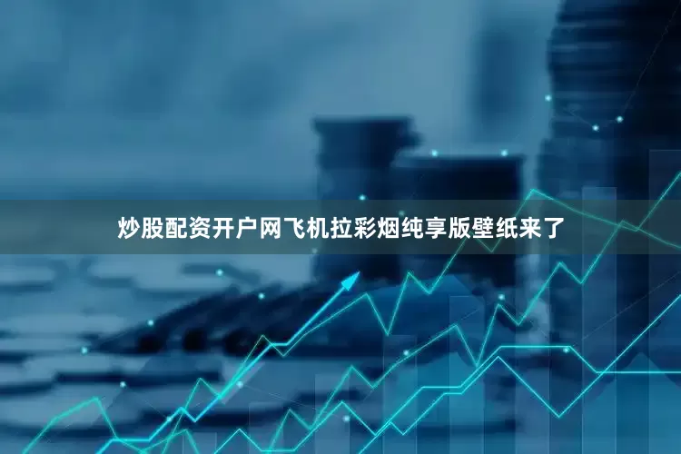 炒股配资开户网飞机拉彩烟纯享版壁纸来了