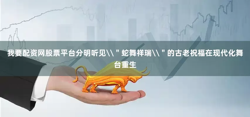 我要配资网股票平台分明听见\＂蛇舞祥瑞\＂的古老祝福在现代化舞台重生