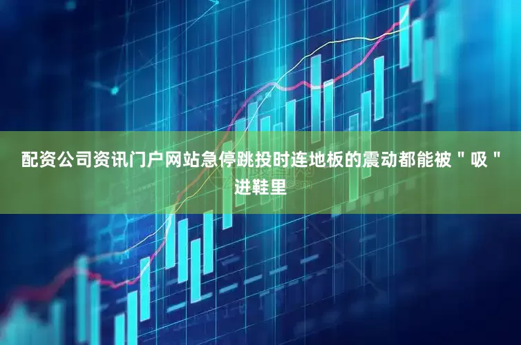 配资公司资讯门户网站急停跳投时连地板的震动都能被＂吸＂进鞋里