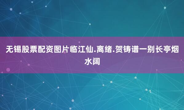 无锡股票配资图片临江仙.离绪.贺铸谱一别长亭烟水阔