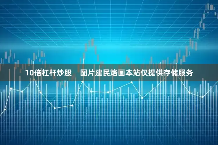 10倍杠杆炒股    图片建民烙画本站仅提供存储服务