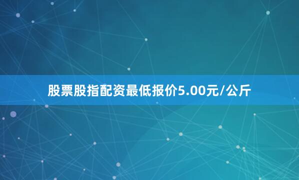 股票股指配资最低报价5.00元/公斤